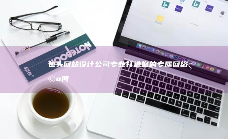 包头网站设计公司 - 专业打造您的专属网络空间