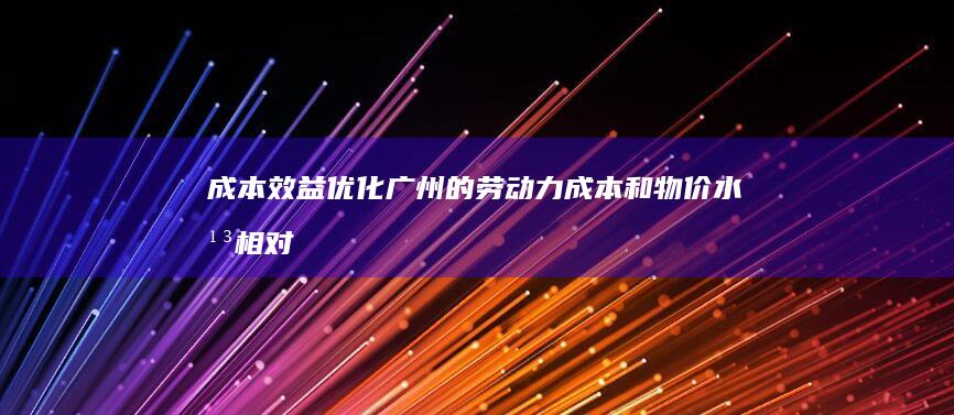 成本效益优化：广州的劳动力成本和物价水平相对合理，能够提供具有竞争力的网站设计价格。