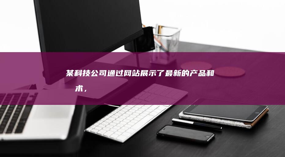 某科技公司：通过网站展示了最新的产品和技术，吸引了大量的潜在客户，拓展了市场份额。