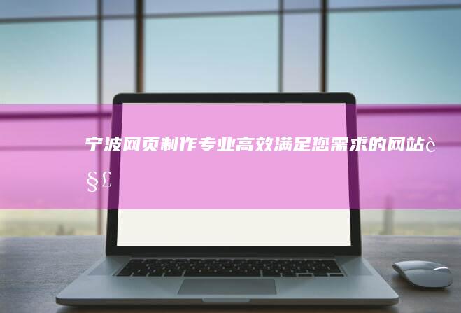 宁波网页制作 - 专业、高效、满足您需求的网站解决方案