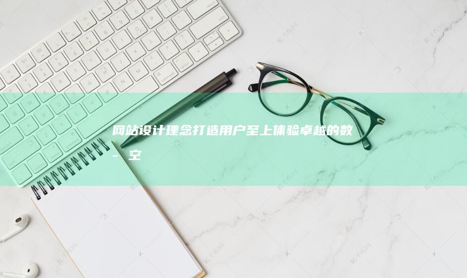 网站设计理念:打造用户至上、体验卓越的数字空间