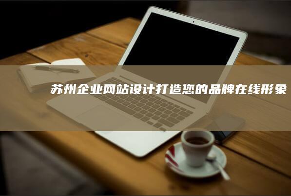 苏州企业网站设计：打造您的品牌在线形象