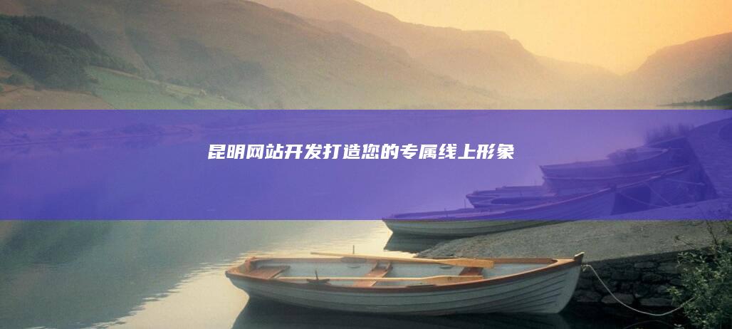 昆明网站开发：打造您的专属线上形象