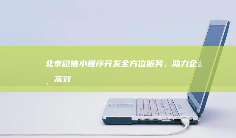 北京微信小程序开发：全方位服务，助力企业高效触达用户