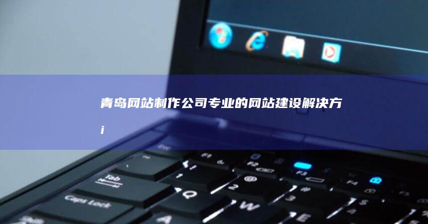 青岛网站制作公司 - 专业的网站建设解决方案